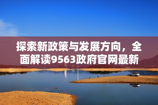 探索新政策与发展方向，全面解读9563政府官网最新动态