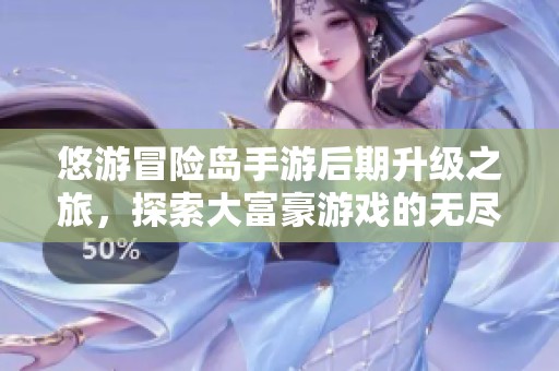 悠游冒险岛手游后期升级之旅，探索大富豪游戏的无尽乐趣