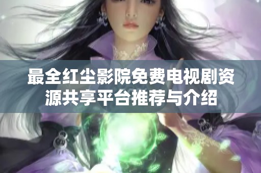最全红尘影院免费电视剧资源共享平台推荐与介绍