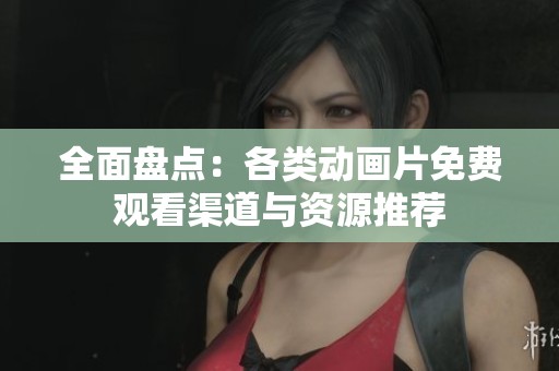 全面盘点：各类动画片免费观看渠道与资源推荐