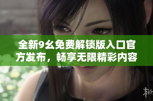 全新9幺免费解锁版入口官方发布，畅享无限精彩内容