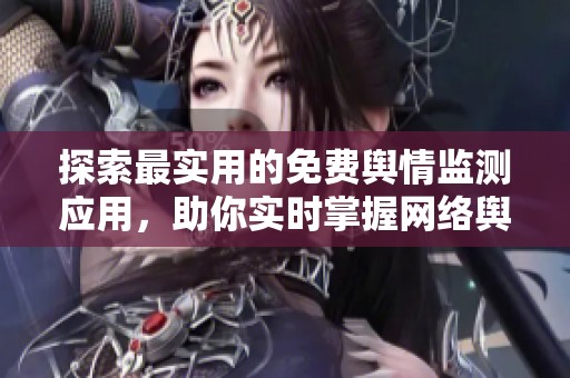 探索最实用的免费舆情监测应用，助你实时掌握网络舆情动态