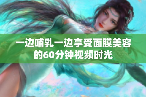 一边哺乳一边享受面膜美容的60分钟视频时光