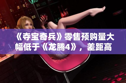 《夺宝奇兵》零售预购量大幅低于《龙腾4》，差距高达86%