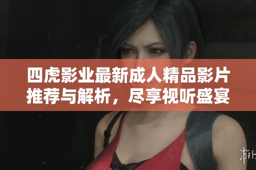 四虎影业最新成人精品影片推荐与解析，尽享视听盛宴