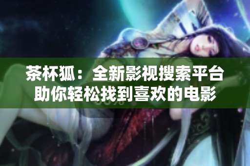 茶杯狐：全新影视搜索平台助你轻松找到喜欢的电影