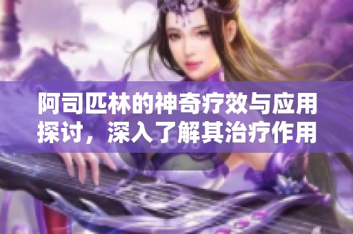 阿司匹林的神奇疗效与应用探讨，深入了解其治疗作用