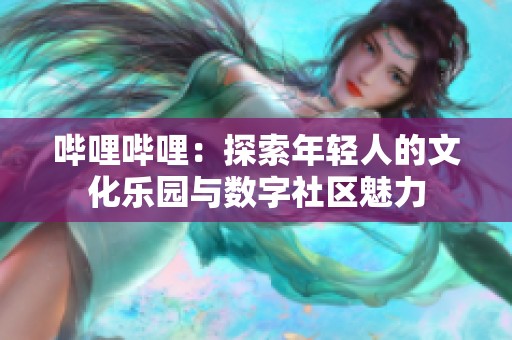 哔哩哔哩：探索年轻人的文化乐园与数字社区魅力