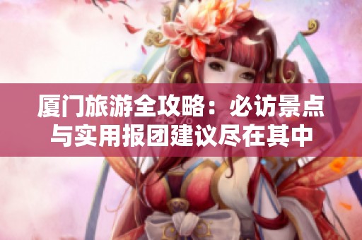 厦门旅游全攻略：必访景点与实用报团建议尽在其中