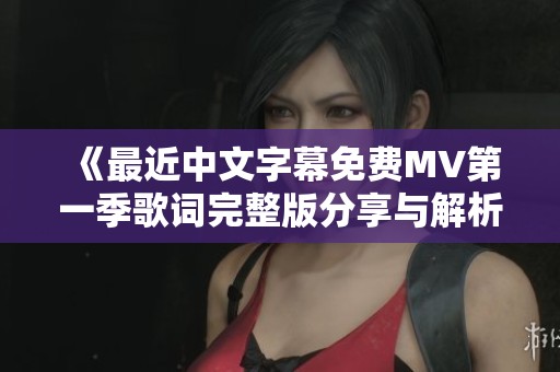 《最近中文字幕免费MV第一季歌词完整版分享与解析》