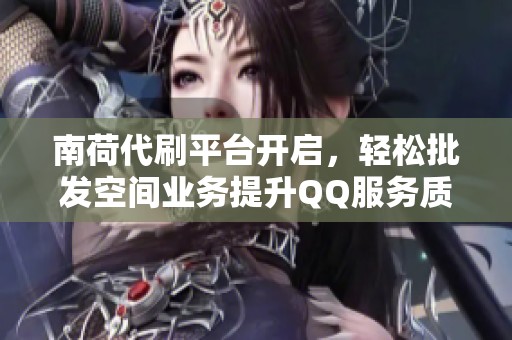 南荷代刷平台开启，轻松批发空间业务提升QQ服务质量