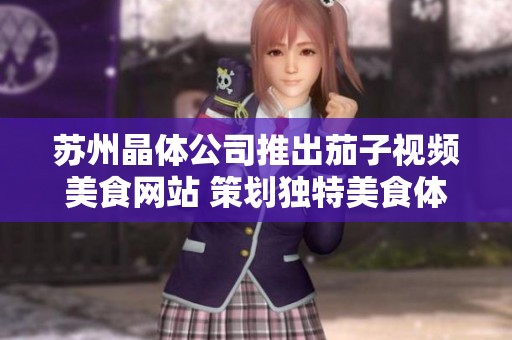 苏州晶体公司推出茄子视频美食网站 策划独特美食体验