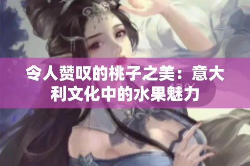 令人赞叹的桃子之美：意大利文化中的水果魅力