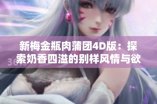 新梅金瓶肉蒲团4D版：探索奶香四溢的别样风情与欲望