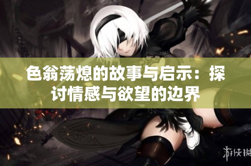 色翁荡熄的故事与启示：探讨情感与欲望的边界