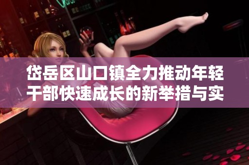 岱岳区山口镇全力推动年轻干部快速成长的新举措与实践