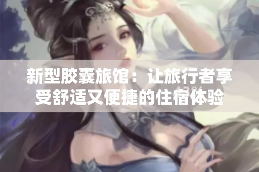 新型胶囊旅馆：让旅行者享受舒适又便捷的住宿体验