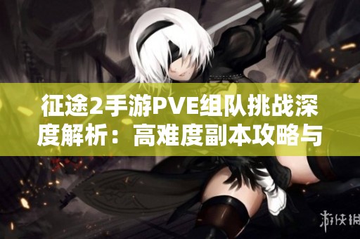 征途2手游PVE组队挑战深度解析：高难度副本攻略与战术分享