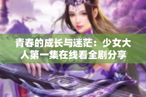 青春的成长与迷茫：少女大人第一集在线看全剧分享