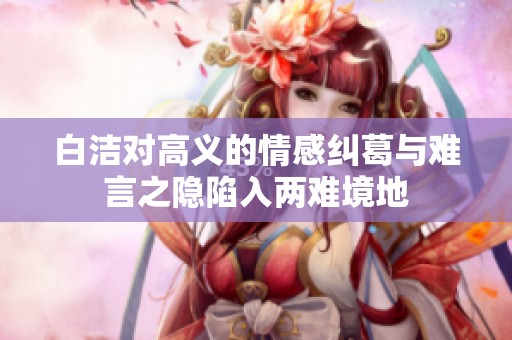 白洁对高义的情感纠葛与难言之隐陷入两难境地