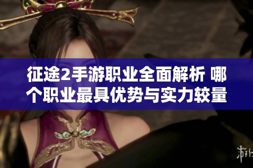 征途2手游职业全面解析 哪个职业最具优势与实力较量