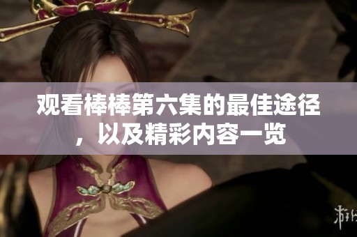 观看棒棒第六集的最佳途径，以及精彩内容一览