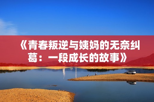 《青春叛逆与姨妈的无奈纠葛：一段成长的故事》