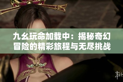 九幺玩命加载中：揭秘奇幻冒险的精彩旅程与无尽挑战