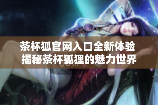 茶杯狐官网入口全新体验 揭秘茶杯狐狸的魅力世界
