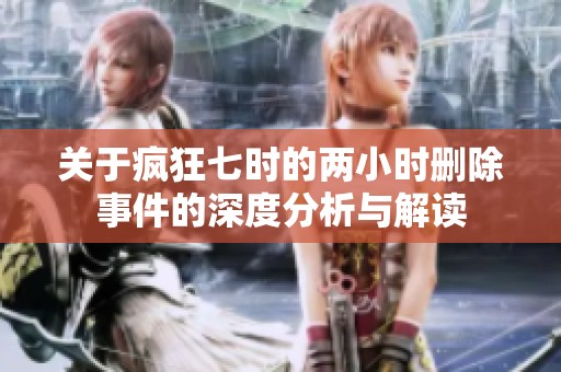 关于疯狂七时的两小时删除事件的深度分析与解读