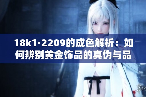 18k1·2209的成色解析：如何辨别黄金饰品的真伪与品质