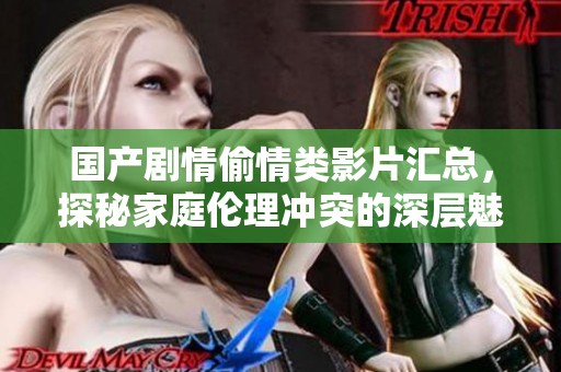国产剧情偷情类影片汇总，探秘家庭伦理冲突的深层魅力