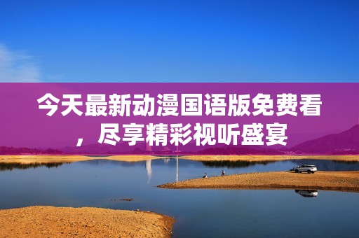 今天最新动漫国语版免费看，尽享精彩视听盛宴