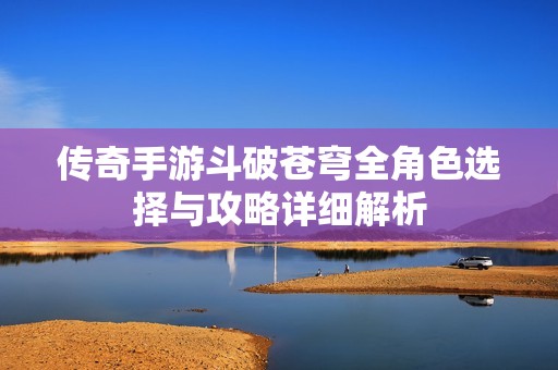 传奇手游斗破苍穹全角色选择与攻略详细解析