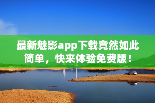 最新魅影app下载竟然如此简单，快来体验免费版！