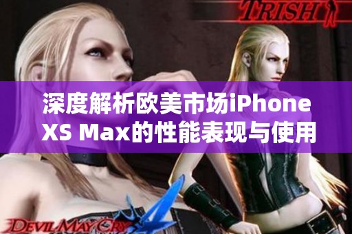 深度解析欧美市场iPhone XS Max的性能表现与使用体验