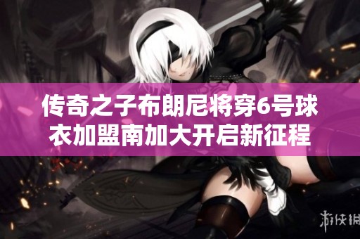 传奇之子布朗尼将穿6号球衣加盟南加大开启新征程