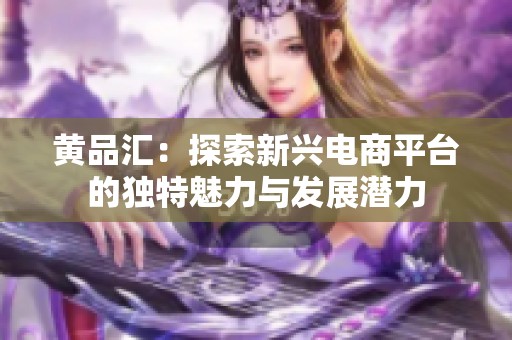 黄品汇：探索新兴电商平台的独特魅力与发展潜力