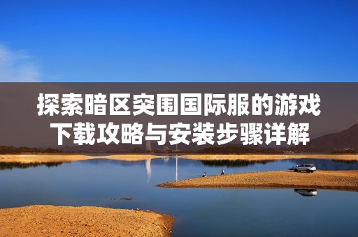 探索暗区突围国际服的游戏下载攻略与安装步骤详解