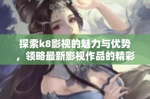 探索k8影视的魅力与优势，领略最新影视作品的精彩纷呈