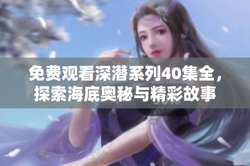 免费观看深潜系列40集全，探索海底奥秘与精彩故事