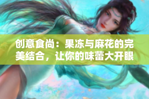 创意食尚：果冻与麻花的完美结合，让你的味蕾大开眼界