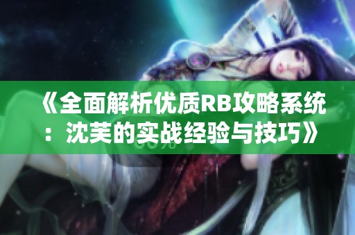 《全面解析优质RB攻略系统：沈芙的实战经验与技巧》