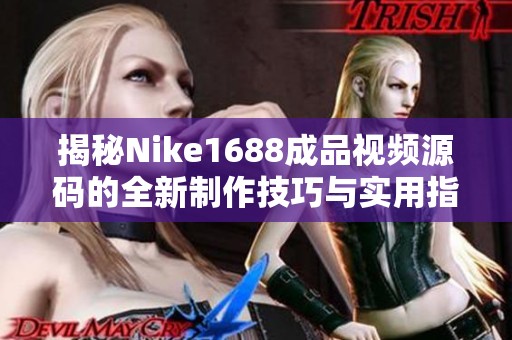 揭秘Nike1688成品视频源码的全新制作技巧与实用指南