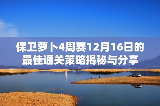 保卫萝卜4周赛12月16日的最佳通关策略揭秘与分享