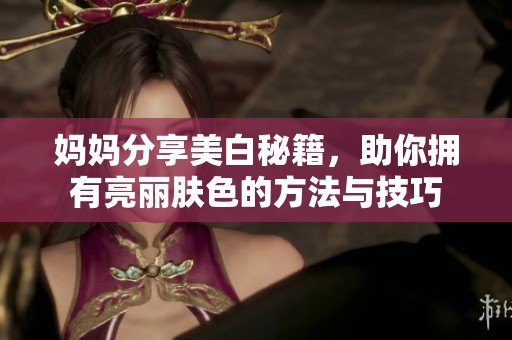 妈妈分享美白秘籍，助你拥有亮丽肤色的方法与技巧