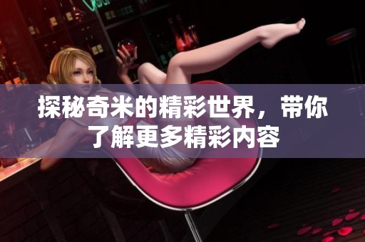 探秘奇米的精彩世界，带你了解更多精彩内容