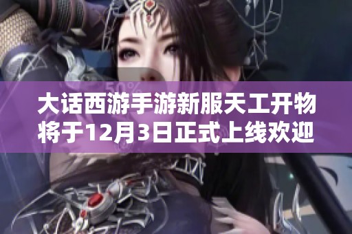 大话西游手游新服天工开物将于12月3日正式上线欢迎玩家加入