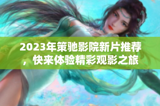 2023年策驰影院新片推荐，快来体验精彩观影之旅