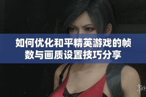 如何优化和平精英游戏的帧数与画质设置技巧分享